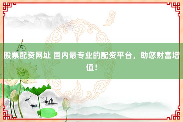股票配资网址 国内最专业的配资平台，助您财富增值！