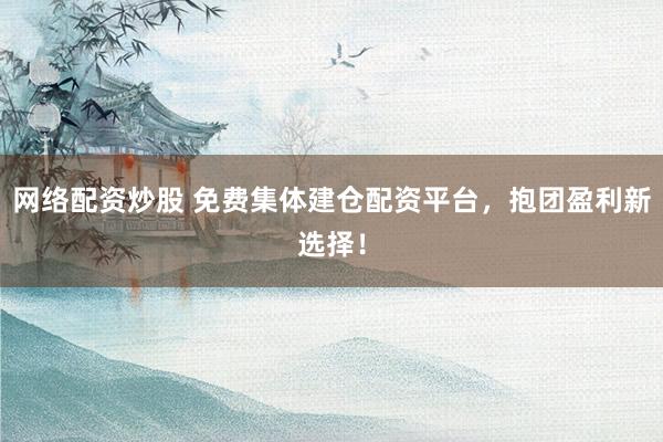 网络配资炒股 免费集体建仓配资平台，抱团盈利新选择！