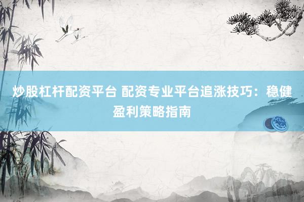 炒股杠杆配资平台 配资专业平台追涨技巧：稳健盈利策略指南