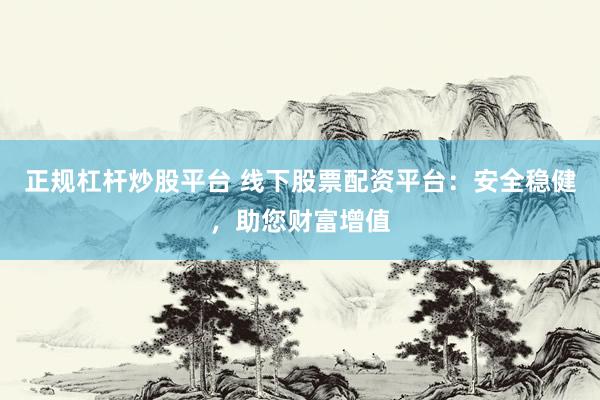 正规杠杆炒股平台 线下股票配资平台：安全稳健，助您财富增值