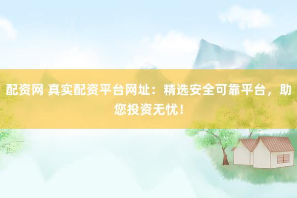 配资网 真实配资平台网址：精选安全可靠平台，助您投资无忧！
