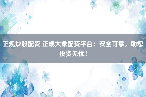 正规炒股配资 正规大象配资平台：安全可靠，助您投资无忧！