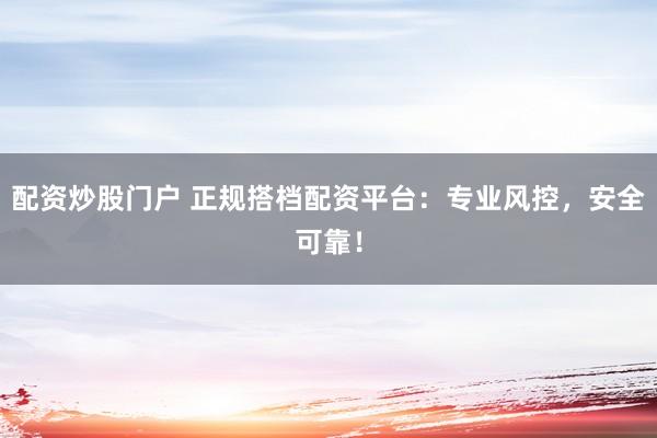 配资炒股门户 正规搭档配资平台：专业风控，安全可靠！