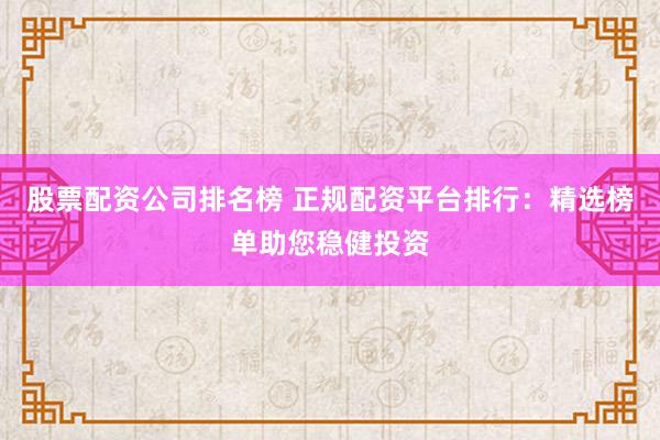 股票配资公司排名榜 正规配资平台排行：精选榜单助您稳健投资