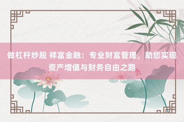 做杠杆炒股 祥富金融：专业财富管理，助您实现资产增值与财务自由之路