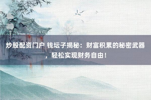 炒股配资门户 钱坛子揭秘：财富积累的秘密武器，轻松实现财务自由！