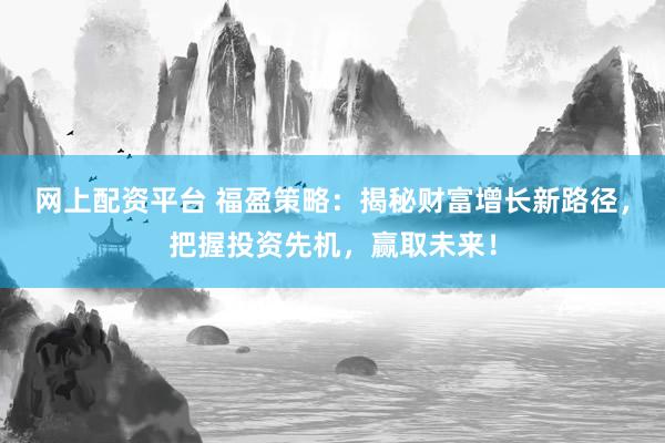 网上配资平台 福盈策略：揭秘财富增长新路径，把握投资先机，赢取未来！