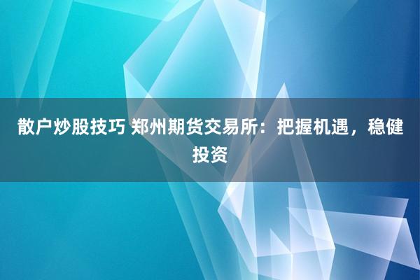 散户炒股技巧 郑州期货交易所：把握机遇，稳健投资
