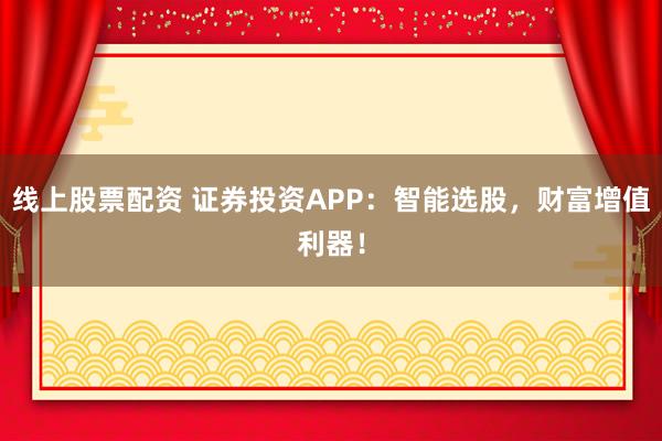 线上股票配资 证券投资APP：智能选股，财富增值利器！