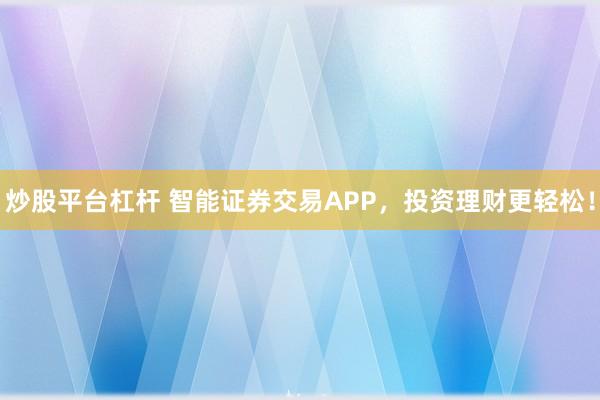 炒股平台杠杆 智能证券交易APP，投资理财更轻松！