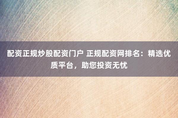 配资正规炒股配资门户 正规配资网排名：精选优质平台，助您投资无忧
