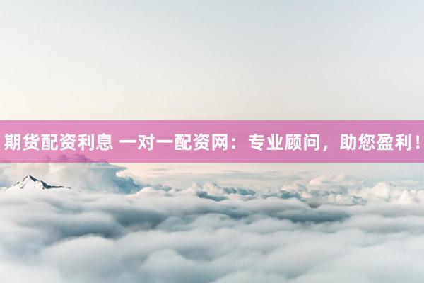 期货配资利息 一对一配资网：专业顾问，助您盈利！