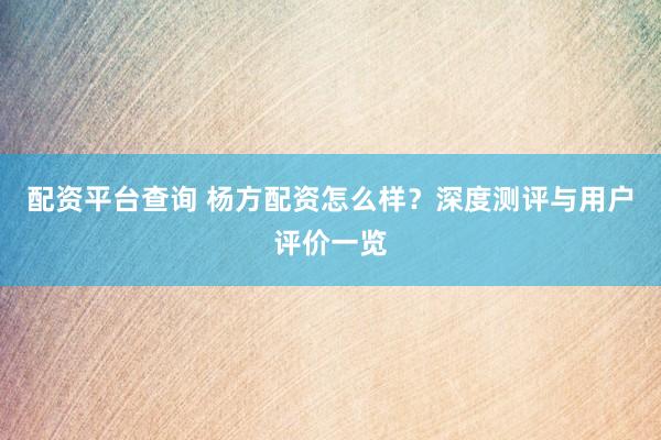 配资平台查询 杨方配资怎么样？深度测评与用户评价一览