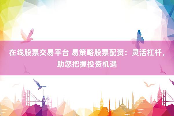 在线股票交易平台 易策略股票配资：灵活杠杆，助您把握投资机遇