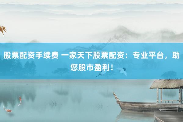 股票配资手续费 一家天下股票配资：专业平台，助您股市盈利！