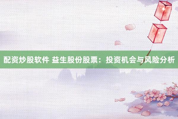配资炒股软件 益生股份股票：投资机会与风险分析