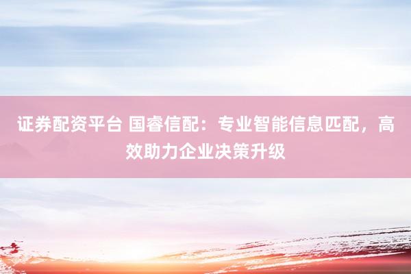证券配资平台 国睿信配：专业智能信息匹配，高效助力企业决策升级