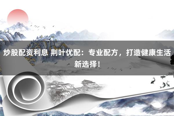 炒股配资利息 荆叶优配：专业配方，打造健康生活新选择！
