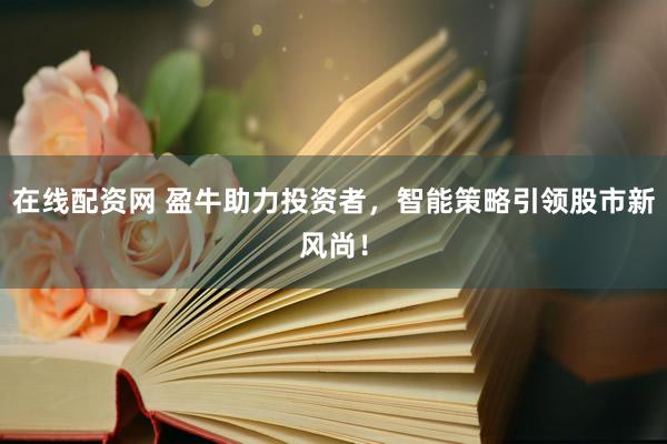 在线配资网 盈牛助力投资者，智能策略引领股市新风尚！