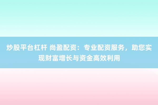 炒股平台杠杆 尚盈配资：专业配资服务，助您实现财富增长与资金高效利用