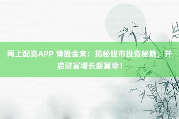 网上配资APP 博股金来：揭秘股市投资秘籍，开启财富增长新篇章！