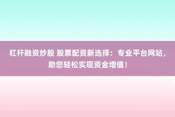 杠杆融资炒股 股票配资新选择：专业平台网站，助您轻松实现资金增值！