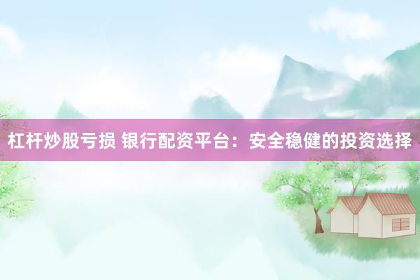 杠杆炒股亏损 银行配资平台：安全稳健的投资选择