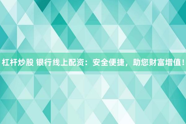 杠杆炒股 银行线上配资：安全便捷，助您财富增值！