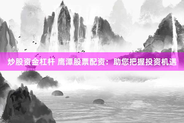 炒股资金杠杆 鹰潭股票配资：助您把握投资机遇