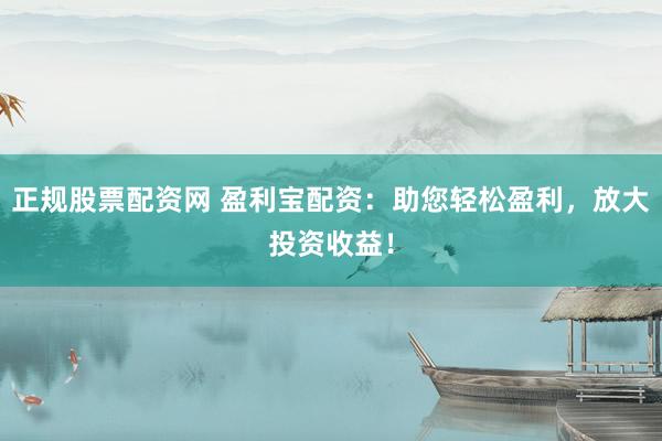 正规股票配资网 盈利宝配资：助您轻松盈利，放大投资收益！