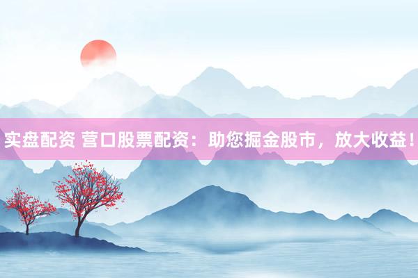 实盘配资 营口股票配资：助您掘金股市，放大收益！