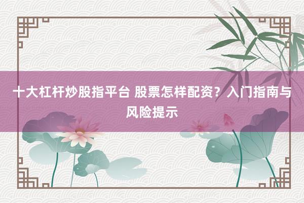 十大杠杆炒股指平台 股票怎样配资？入门指南与风险提示