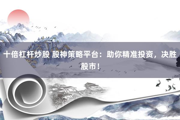 十倍杠杆炒股 股神策略平台：助你精准投资，决胜股市！
