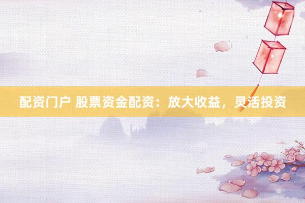 配资门户 股票资金配资：放大收益，灵活投资