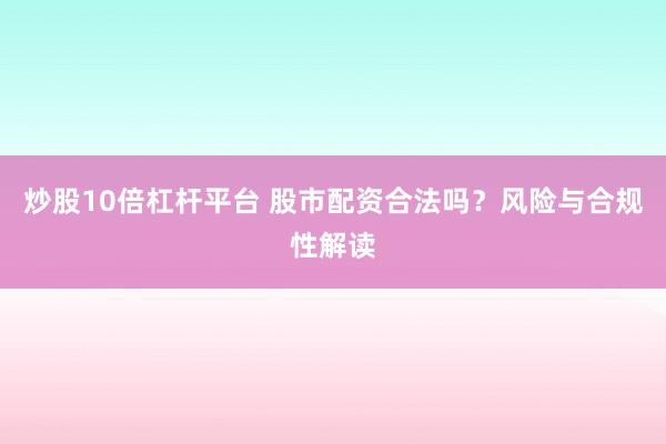 炒股10倍杠杆平台 股市配资合法吗？风险与合规性解读