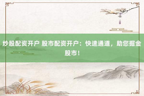 炒股配资开户 股市配资开户：快速通道，助您掘金股市！