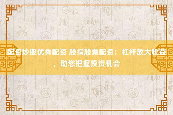 配资炒股优秀配资 股指股票配资：杠杆放大收益，助您把握投资机会
