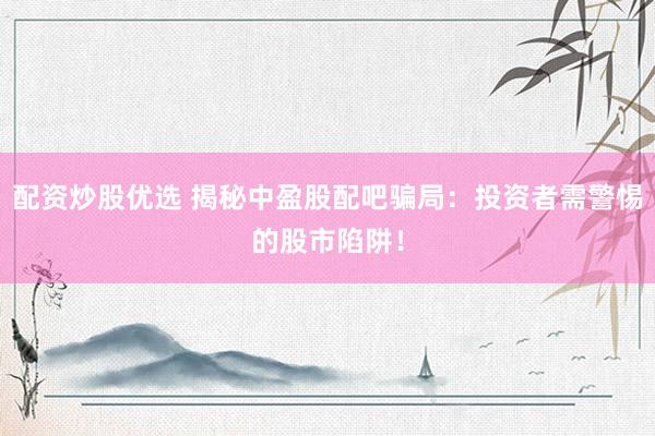 配资炒股优选 揭秘中盈股配吧骗局：投资者需警惕的股市陷阱！