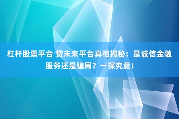 杠杆股票平台 贷未来平台真相揭秘：是诚信金融服务还是骗局？一探究竟！