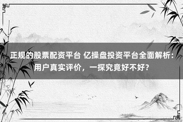 正规的股票配资平台 亿操盘投资平台全面解析：用户真实评价，一探究竟好不好？