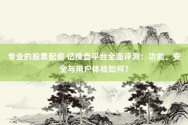 专业的股票配资 亿操盘平台全面评测：功能、安全与用户体验如何？