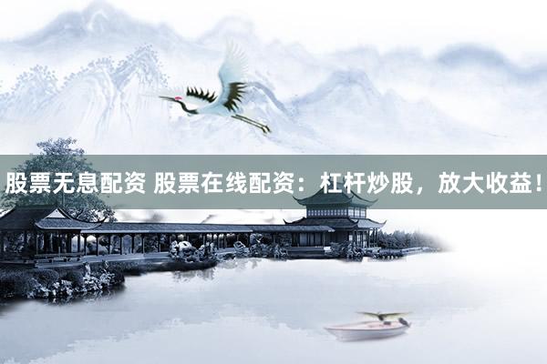股票无息配资 股票在线配资：杠杆炒股，放大收益！