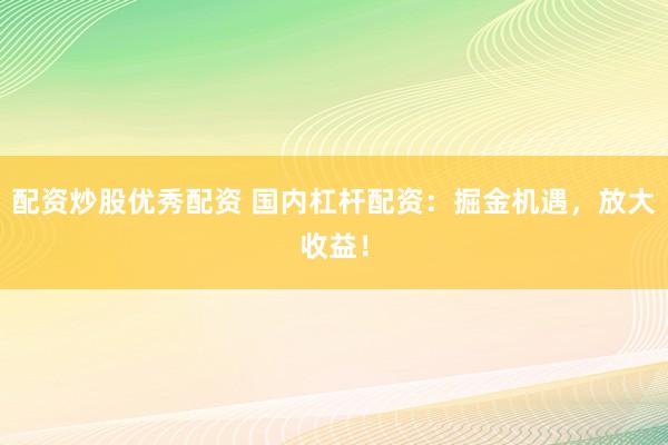配资炒股优秀配资 国内杠杆配资：掘金机遇，放大收益！