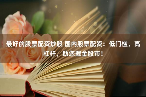 最好的股票配资炒股 国内股票配资：低门槛，高杠杆，助您掘金股市！