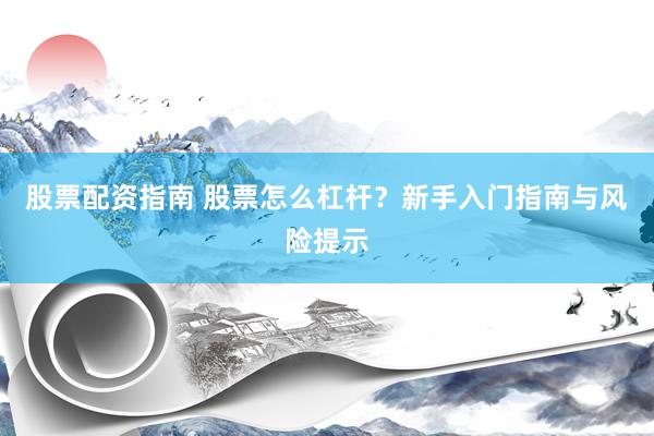 股票配资指南 股票怎么杠杆？新手入门指南与风险提示