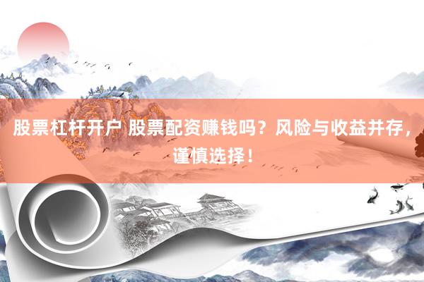 股票杠杆开户 股票配资赚钱吗？风险与收益并存，谨慎选择！