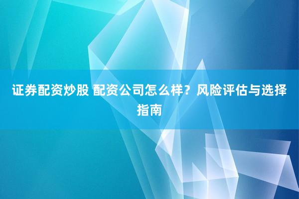 证券配资炒股 配资公司怎么样？风险评估与选择指南