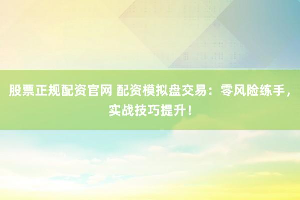 股票正规配资官网 配资模拟盘交易：零风险练手，实战技巧提升！
