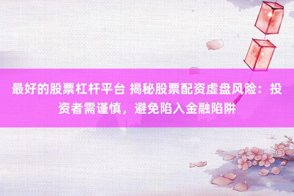 最好的股票杠杆平台 揭秘股票配资虚盘风险：投资者需谨慎，避免陷入金融陷阱