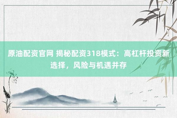 原油配资官网 揭秘配资318模式：高杠杆投资新选择，风险与机遇并存